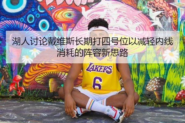 湖人讨论戴维斯长期打四号位以减轻内线消耗的阵容新思路