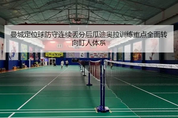曼城定位球防守连续丢分后瓜迪奥拉训练重点全面转向盯人体系