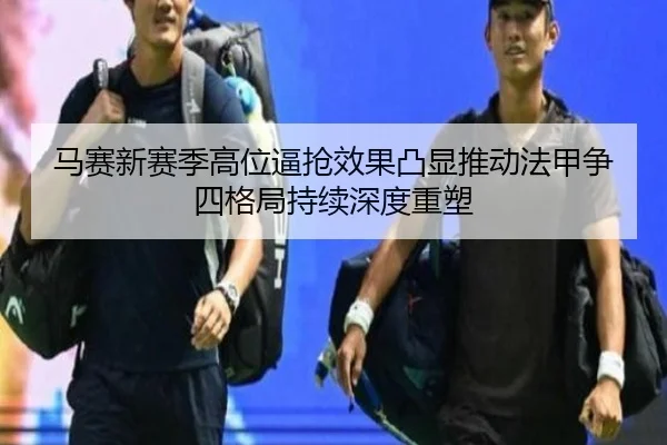 马赛新赛季高位逼抢效果凸显推动法甲争四格局持续深度重塑